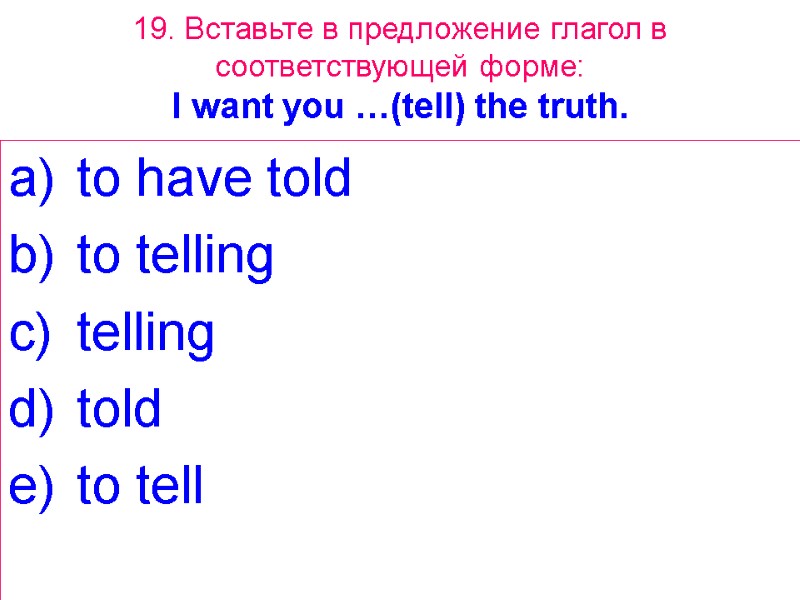 19. Вставьте в предложение глагол в соответствующей форме: I want you …(tell) the truth.